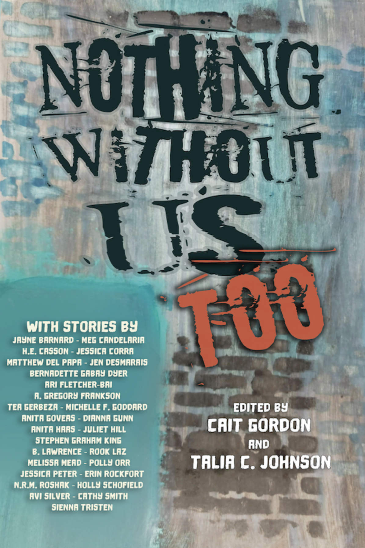 Book cover: A watercolour of a brick wall, painted by April Laramey is the backdrop. Written in graffiti letters in black are the words Nothing Without US and “spraypainted” under that is a dark orange TOO. The authors and editors names are in white. 