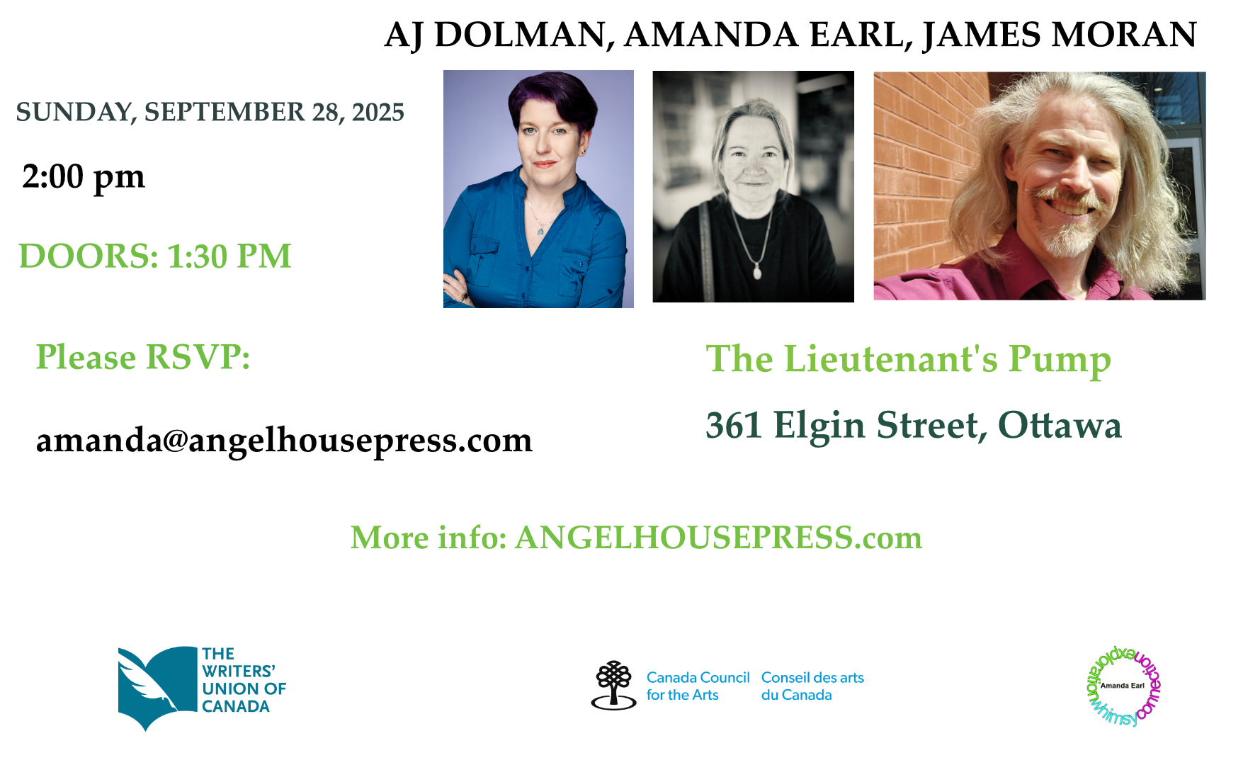 TEXT: AJ DOLMAN, AMANDA EARL, JAMES MORAN SUNDAY, SEPTEMBER 28, 2025 2:00PM DOORS: 1:30PM  PHOTOS OF AJ, AMANDA AND JAMES IN A ROW  TEXT: PLEASE RSVP: amanda@angelhousepress.com The Lieutenant’s Pump, 361 Elgin Street, Ottawa More info: ANGELHOUSEPRESS.COM  LOGOS: The Writers Union of Canada; Canada Council for the Arts; Amanda Earl.